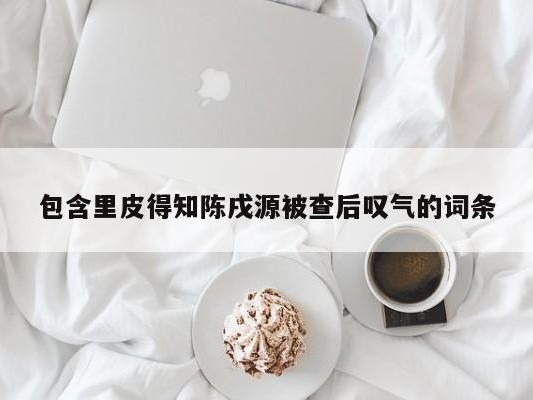 包含里皮得知陈戌源被查后叹气的词条